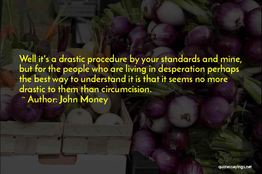 John Money Quotes: Well It's A Drastic Procedure By Your Standards And Mine, But For The People Who Are Living In Desperation Perhaps