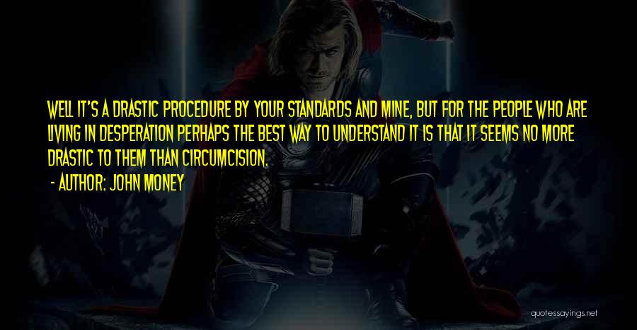 John Money Quotes: Well It's A Drastic Procedure By Your Standards And Mine, But For The People Who Are Living In Desperation Perhaps