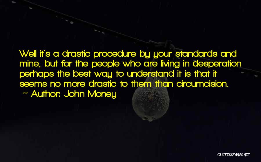 John Money Quotes: Well It's A Drastic Procedure By Your Standards And Mine, But For The People Who Are Living In Desperation Perhaps