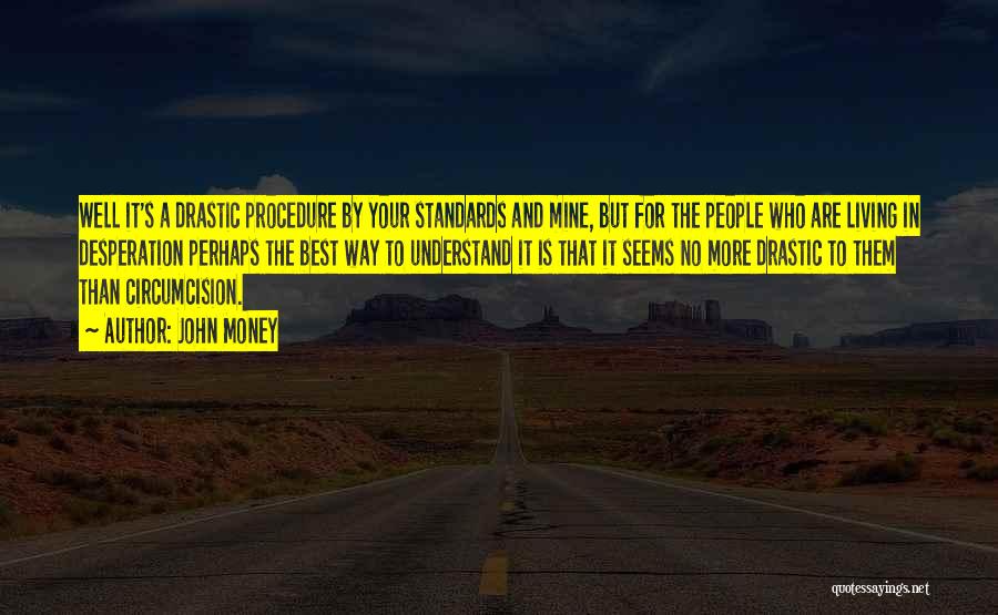 John Money Quotes: Well It's A Drastic Procedure By Your Standards And Mine, But For The People Who Are Living In Desperation Perhaps