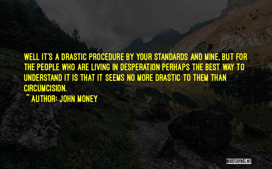John Money Quotes: Well It's A Drastic Procedure By Your Standards And Mine, But For The People Who Are Living In Desperation Perhaps