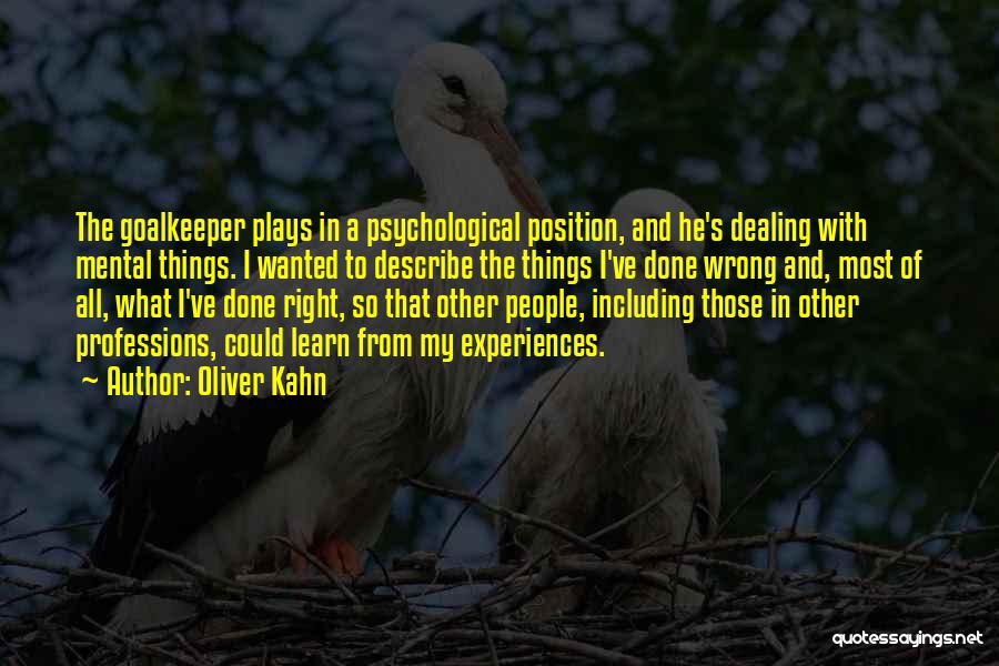 Oliver Kahn Quotes: The Goalkeeper Plays In A Psychological Position, And He's Dealing With Mental Things. I Wanted To Describe The Things I've