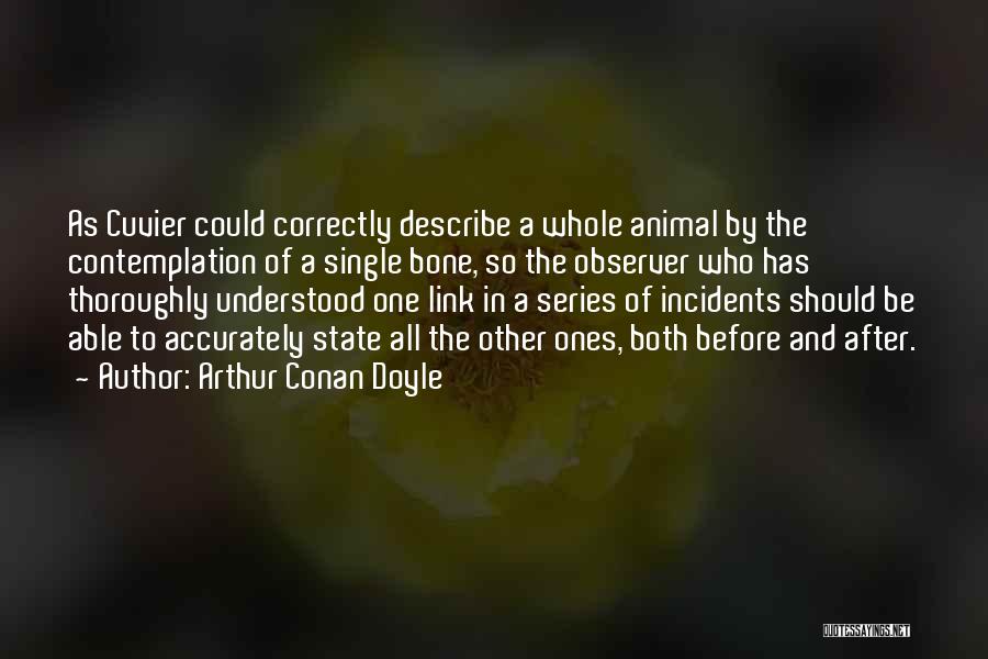 Arthur Conan Doyle Quotes: As Cuvier Could Correctly Describe A Whole Animal By The Contemplation Of A Single Bone, So The Observer Who Has