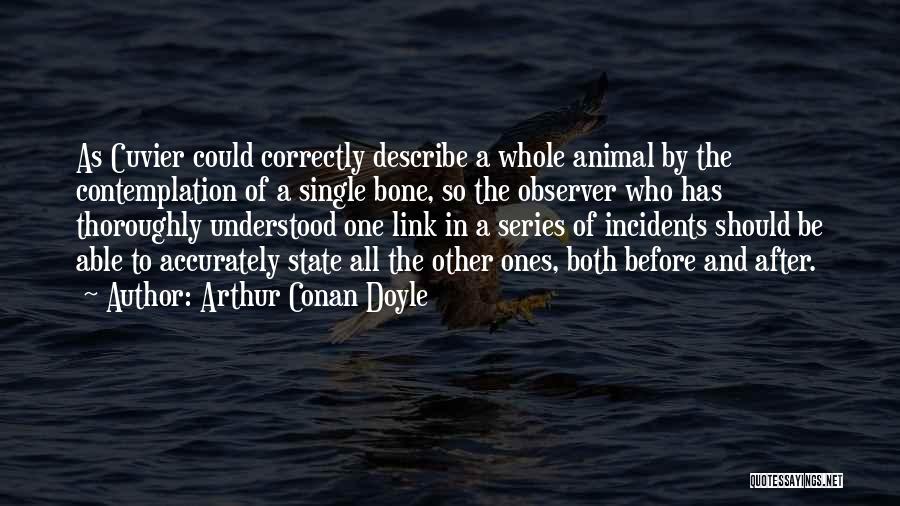 Arthur Conan Doyle Quotes: As Cuvier Could Correctly Describe A Whole Animal By The Contemplation Of A Single Bone, So The Observer Who Has