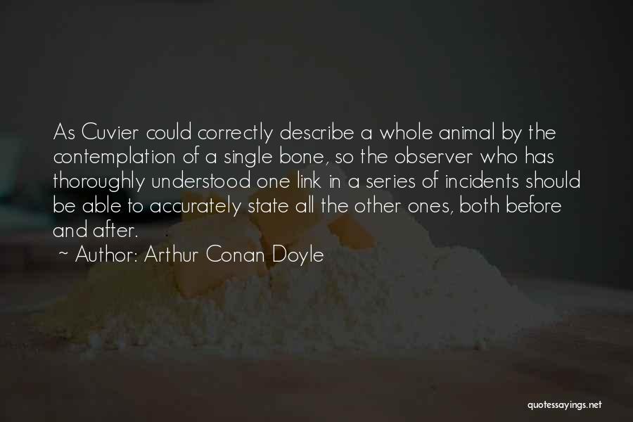 Arthur Conan Doyle Quotes: As Cuvier Could Correctly Describe A Whole Animal By The Contemplation Of A Single Bone, So The Observer Who Has