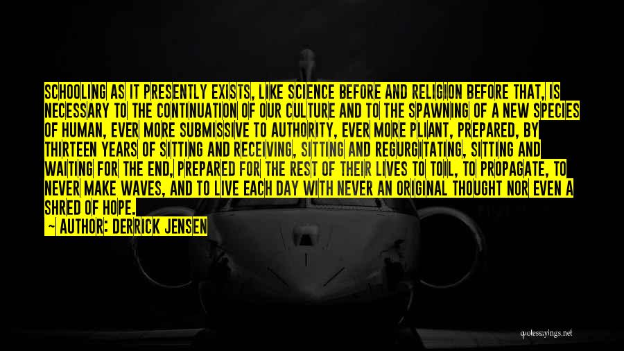 Derrick Jensen Quotes: Schooling As It Presently Exists, Like Science Before And Religion Before That, Is Necessary To The Continuation Of Our Culture