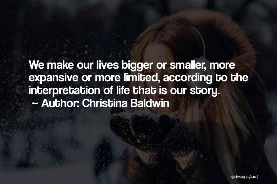 Christina Baldwin Quotes: We Make Our Lives Bigger Or Smaller, More Expansive Or More Limited, According To The Interpretation Of Life That Is