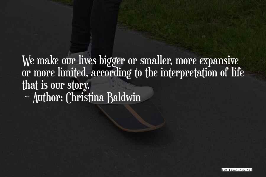 Christina Baldwin Quotes: We Make Our Lives Bigger Or Smaller, More Expansive Or More Limited, According To The Interpretation Of Life That Is