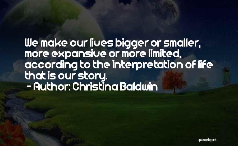 Christina Baldwin Quotes: We Make Our Lives Bigger Or Smaller, More Expansive Or More Limited, According To The Interpretation Of Life That Is