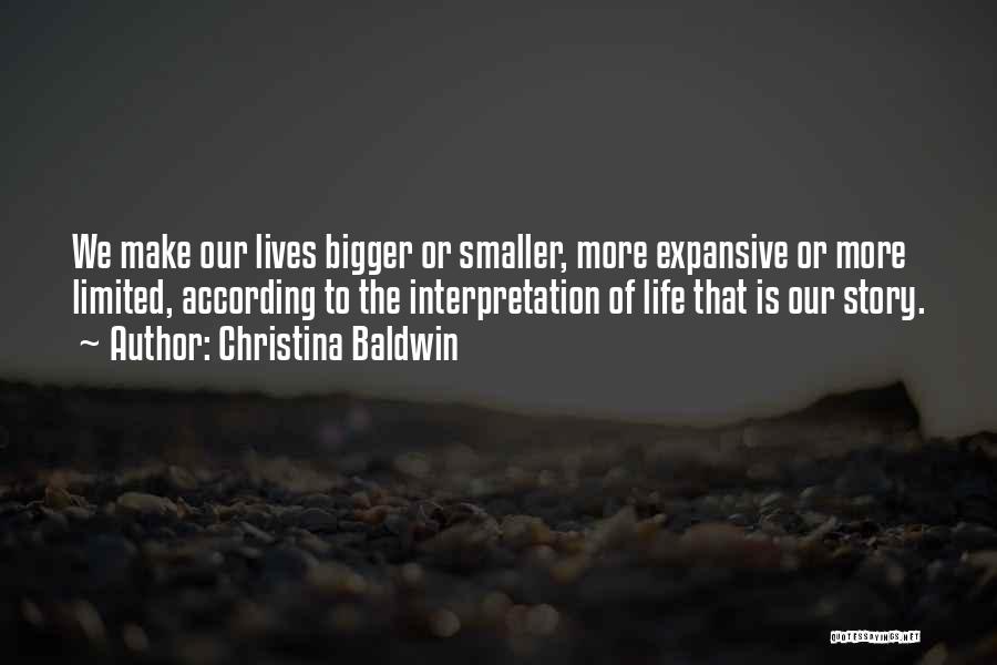 Christina Baldwin Quotes: We Make Our Lives Bigger Or Smaller, More Expansive Or More Limited, According To The Interpretation Of Life That Is