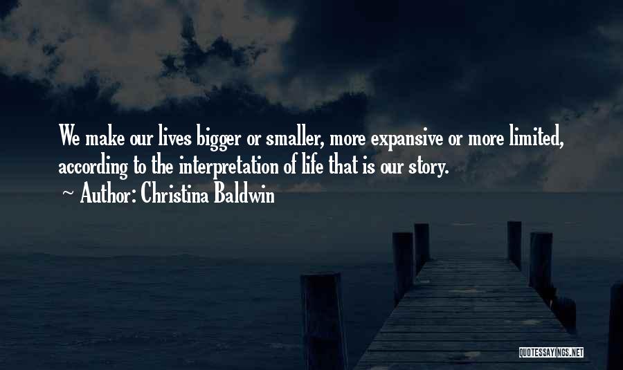 Christina Baldwin Quotes: We Make Our Lives Bigger Or Smaller, More Expansive Or More Limited, According To The Interpretation Of Life That Is