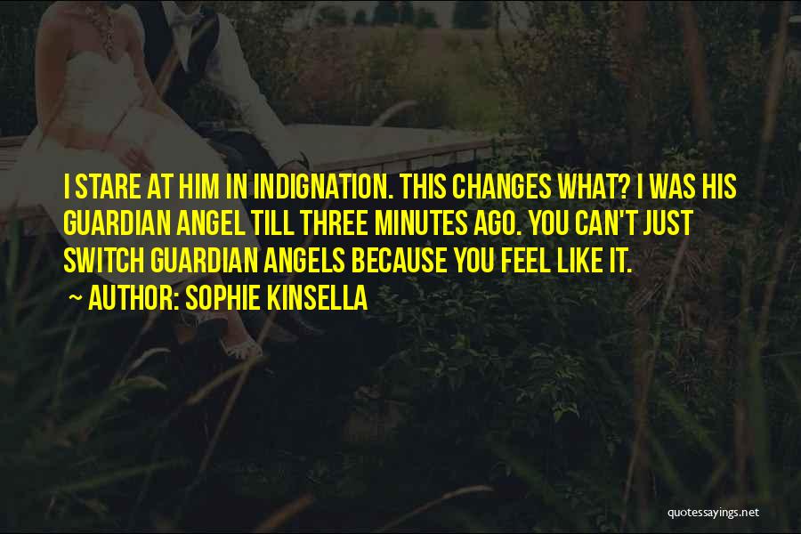 Sophie Kinsella Quotes: I Stare At Him In Indignation. This Changes What? I Was His Guardian Angel Till Three Minutes Ago. You Can't