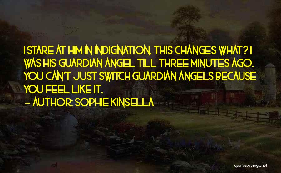 Sophie Kinsella Quotes: I Stare At Him In Indignation. This Changes What? I Was His Guardian Angel Till Three Minutes Ago. You Can't