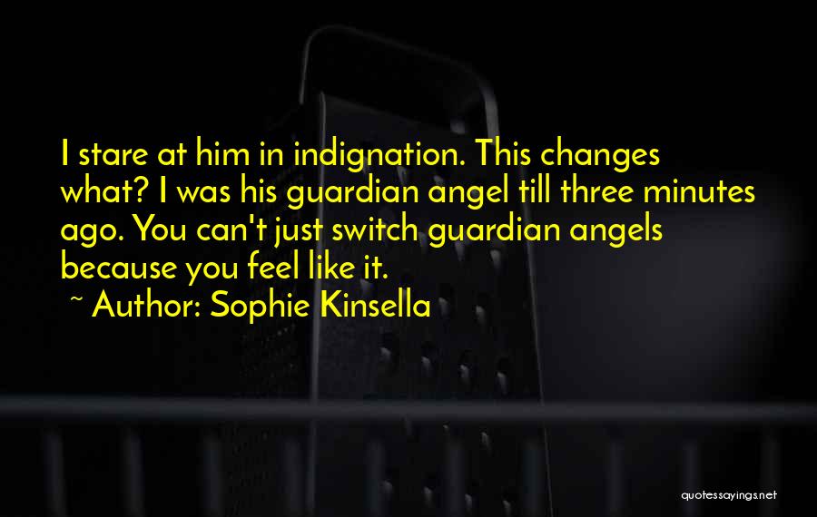 Sophie Kinsella Quotes: I Stare At Him In Indignation. This Changes What? I Was His Guardian Angel Till Three Minutes Ago. You Can't