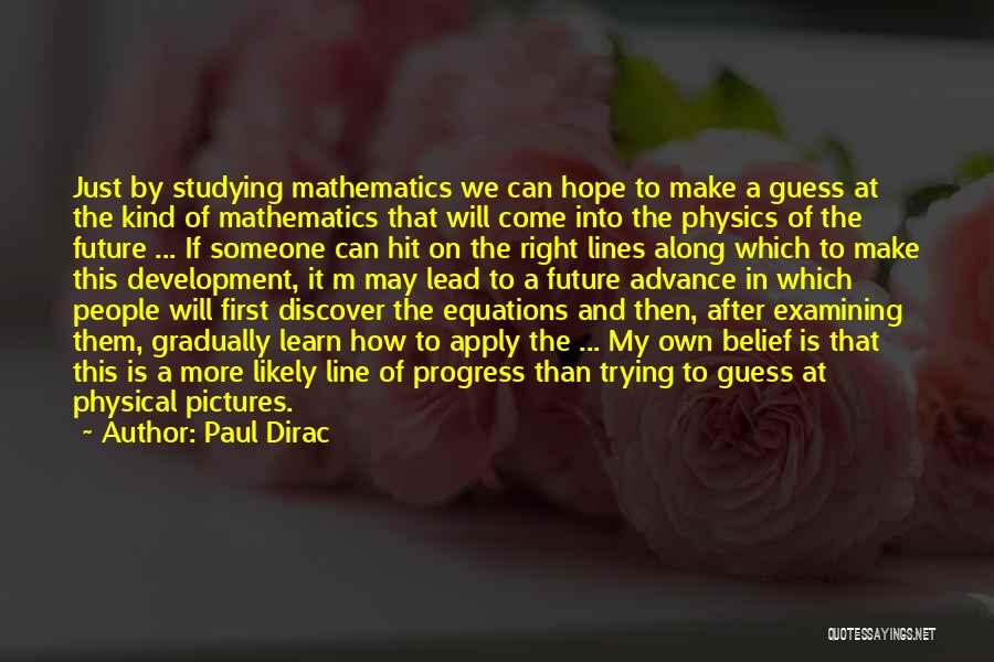 Paul Dirac Quotes: Just By Studying Mathematics We Can Hope To Make A Guess At The Kind Of Mathematics That Will Come Into