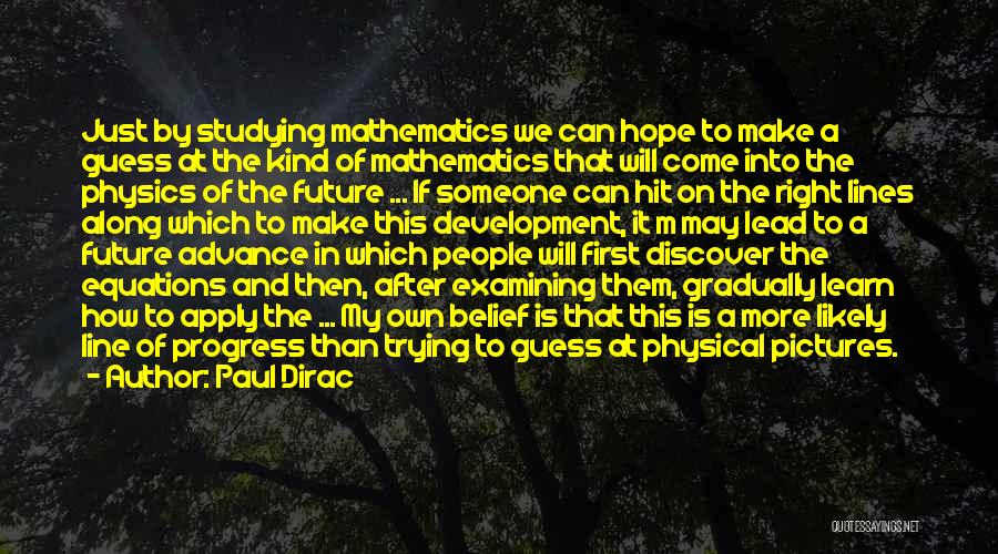 Paul Dirac Quotes: Just By Studying Mathematics We Can Hope To Make A Guess At The Kind Of Mathematics That Will Come Into