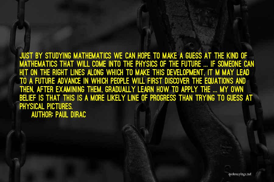 Paul Dirac Quotes: Just By Studying Mathematics We Can Hope To Make A Guess At The Kind Of Mathematics That Will Come Into