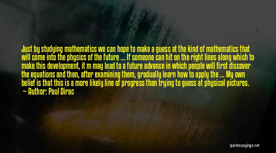 Paul Dirac Quotes: Just By Studying Mathematics We Can Hope To Make A Guess At The Kind Of Mathematics That Will Come Into