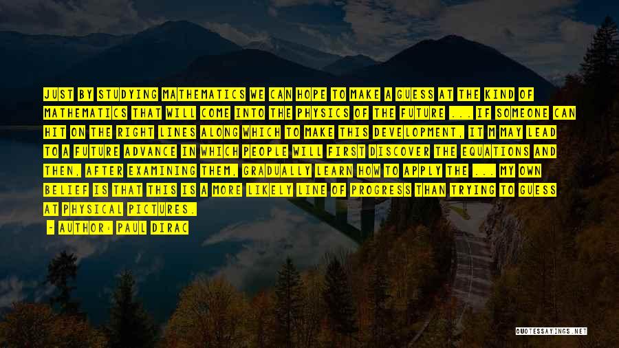 Paul Dirac Quotes: Just By Studying Mathematics We Can Hope To Make A Guess At The Kind Of Mathematics That Will Come Into