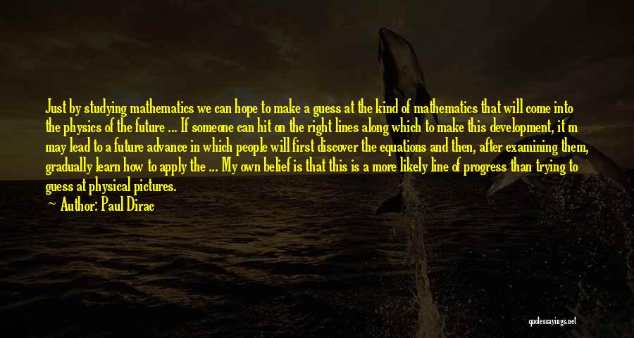 Paul Dirac Quotes: Just By Studying Mathematics We Can Hope To Make A Guess At The Kind Of Mathematics That Will Come Into