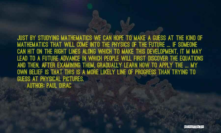 Paul Dirac Quotes: Just By Studying Mathematics We Can Hope To Make A Guess At The Kind Of Mathematics That Will Come Into