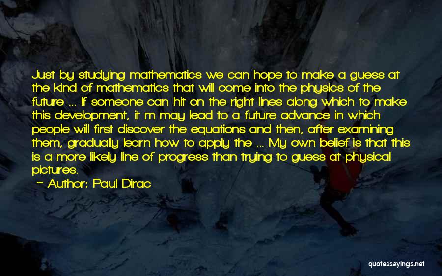 Paul Dirac Quotes: Just By Studying Mathematics We Can Hope To Make A Guess At The Kind Of Mathematics That Will Come Into