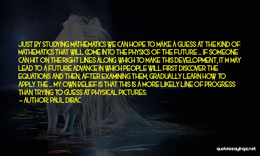 Paul Dirac Quotes: Just By Studying Mathematics We Can Hope To Make A Guess At The Kind Of Mathematics That Will Come Into