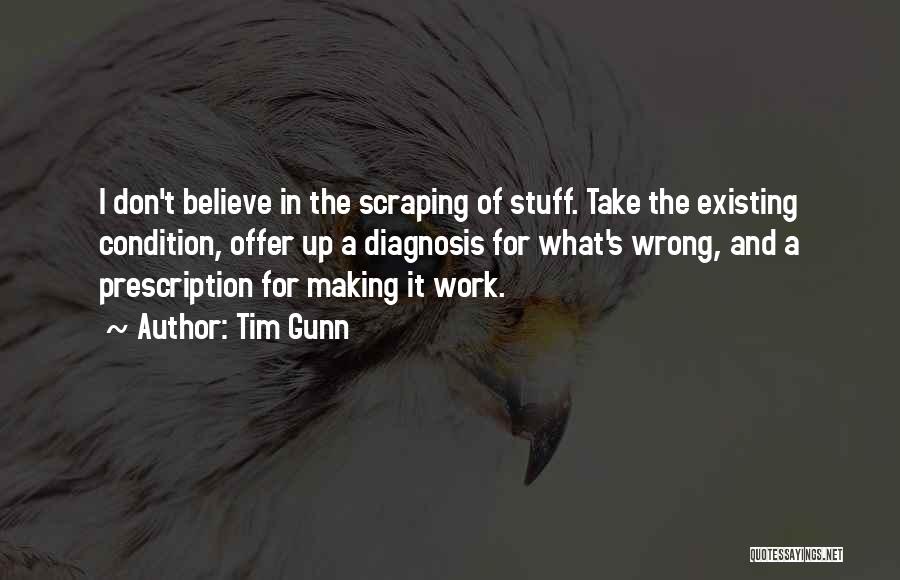 Tim Gunn Quotes: I Don't Believe In The Scraping Of Stuff. Take The Existing Condition, Offer Up A Diagnosis For What's Wrong, And