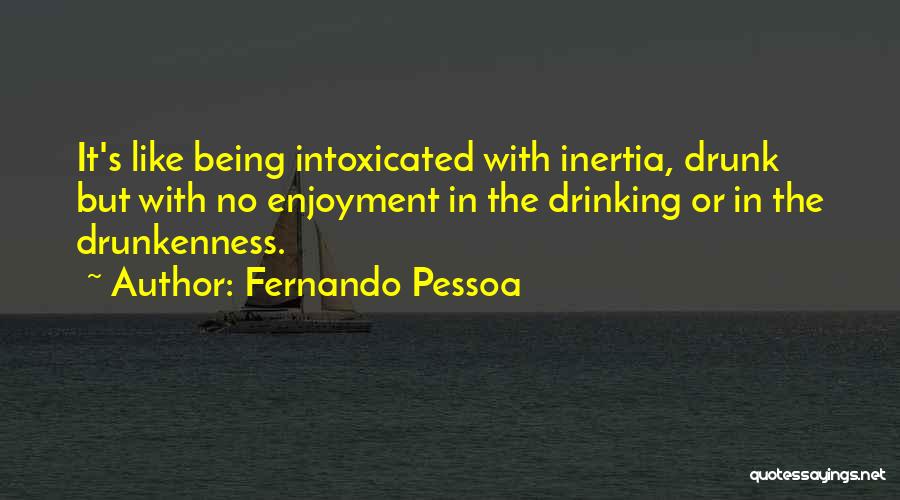 Fernando Pessoa Quotes: It's Like Being Intoxicated With Inertia, Drunk But With No Enjoyment In The Drinking Or In The Drunkenness.