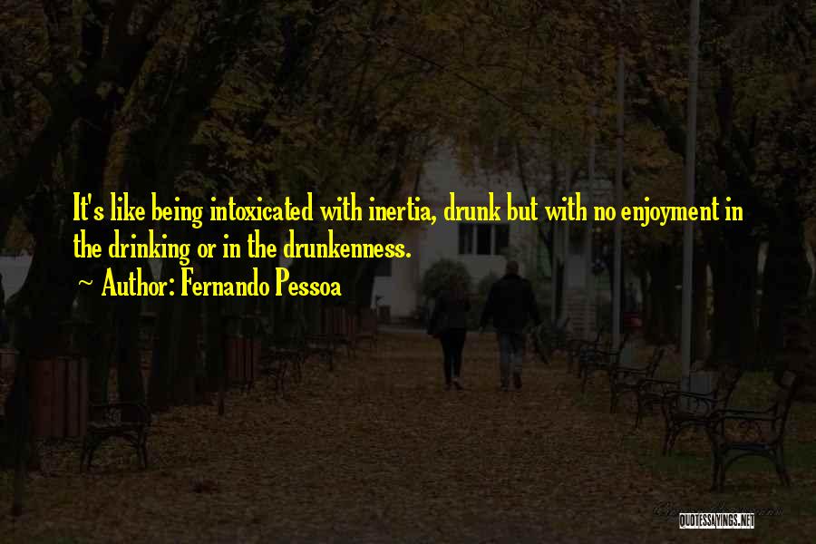 Fernando Pessoa Quotes: It's Like Being Intoxicated With Inertia, Drunk But With No Enjoyment In The Drinking Or In The Drunkenness.