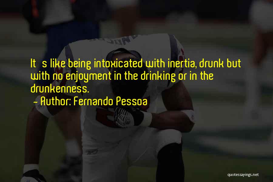 Fernando Pessoa Quotes: It's Like Being Intoxicated With Inertia, Drunk But With No Enjoyment In The Drinking Or In The Drunkenness.