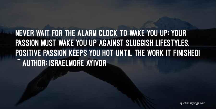 Israelmore Ayivor Quotes: Never Wait For The Alarm Clock To Wake You Up; Your Passion Must Wake You Up Against Sluggish Lifestyles. Positive