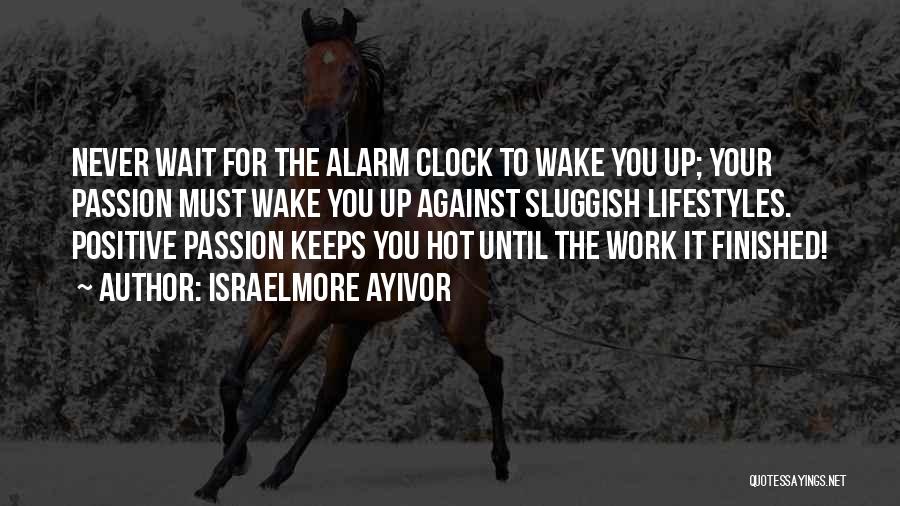 Israelmore Ayivor Quotes: Never Wait For The Alarm Clock To Wake You Up; Your Passion Must Wake You Up Against Sluggish Lifestyles. Positive