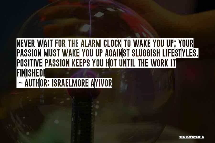 Israelmore Ayivor Quotes: Never Wait For The Alarm Clock To Wake You Up; Your Passion Must Wake You Up Against Sluggish Lifestyles. Positive