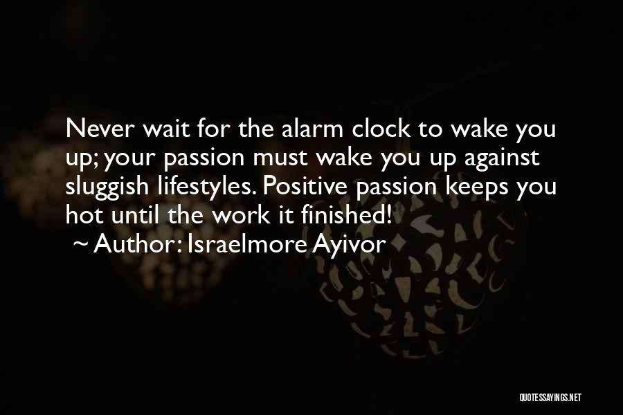 Israelmore Ayivor Quotes: Never Wait For The Alarm Clock To Wake You Up; Your Passion Must Wake You Up Against Sluggish Lifestyles. Positive