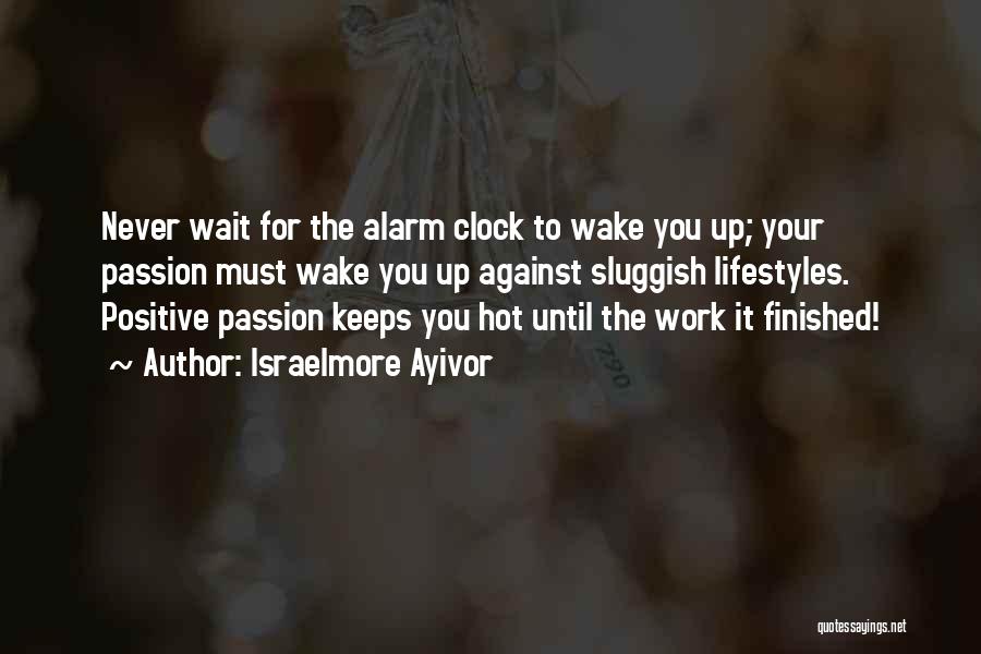 Israelmore Ayivor Quotes: Never Wait For The Alarm Clock To Wake You Up; Your Passion Must Wake You Up Against Sluggish Lifestyles. Positive