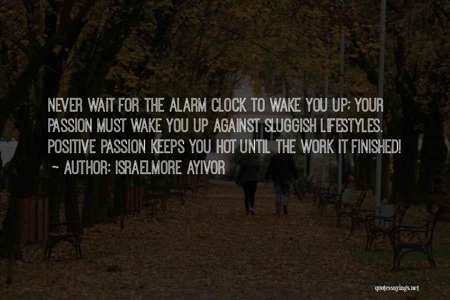 Israelmore Ayivor Quotes: Never Wait For The Alarm Clock To Wake You Up; Your Passion Must Wake You Up Against Sluggish Lifestyles. Positive