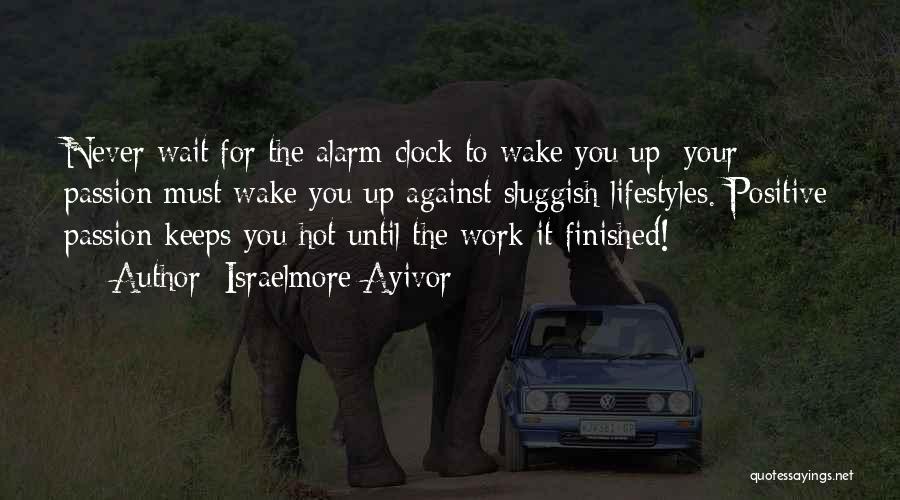 Israelmore Ayivor Quotes: Never Wait For The Alarm Clock To Wake You Up; Your Passion Must Wake You Up Against Sluggish Lifestyles. Positive