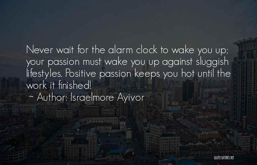 Israelmore Ayivor Quotes: Never Wait For The Alarm Clock To Wake You Up; Your Passion Must Wake You Up Against Sluggish Lifestyles. Positive