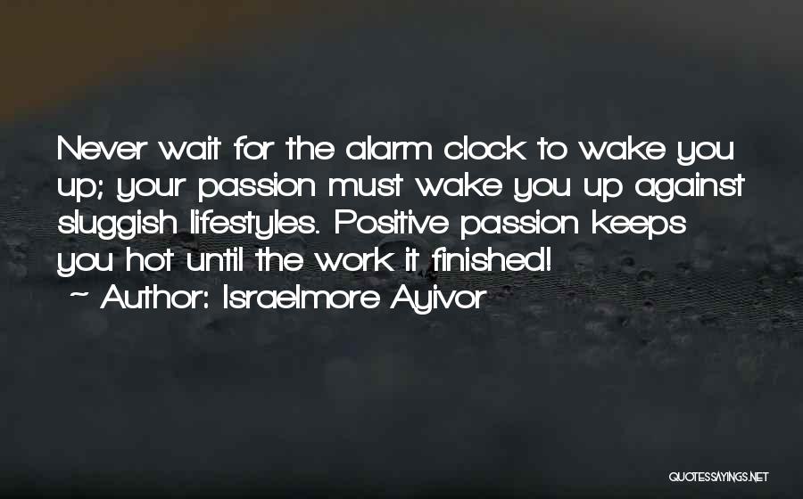 Israelmore Ayivor Quotes: Never Wait For The Alarm Clock To Wake You Up; Your Passion Must Wake You Up Against Sluggish Lifestyles. Positive