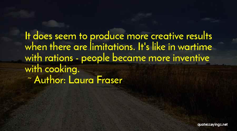 Laura Fraser Quotes: It Does Seem To Produce More Creative Results When There Are Limitations. It's Like In Wartime With Rations - People