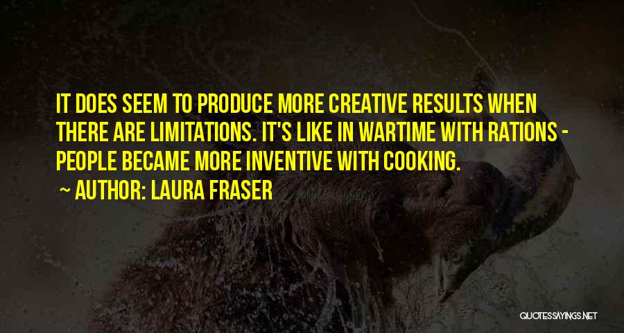 Laura Fraser Quotes: It Does Seem To Produce More Creative Results When There Are Limitations. It's Like In Wartime With Rations - People