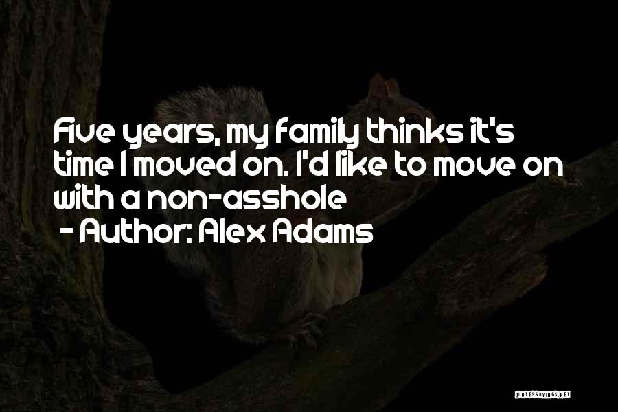 Alex Adams Quotes: Five Years, My Family Thinks It's Time I Moved On. I'd Like To Move On With A Non-asshole