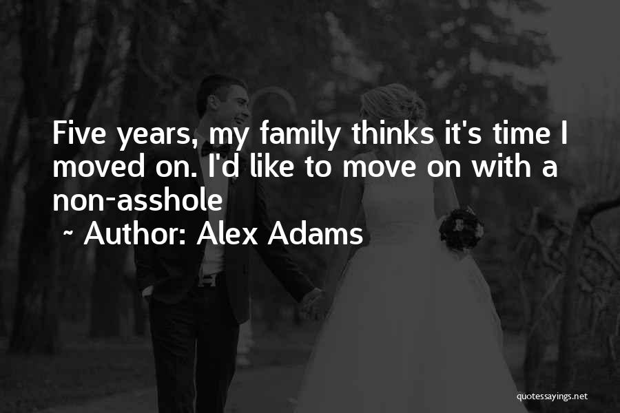 Alex Adams Quotes: Five Years, My Family Thinks It's Time I Moved On. I'd Like To Move On With A Non-asshole