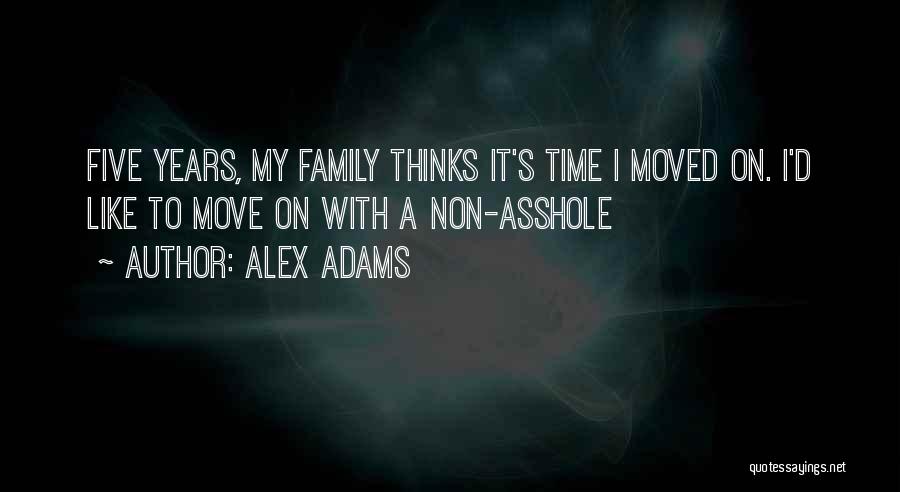 Alex Adams Quotes: Five Years, My Family Thinks It's Time I Moved On. I'd Like To Move On With A Non-asshole