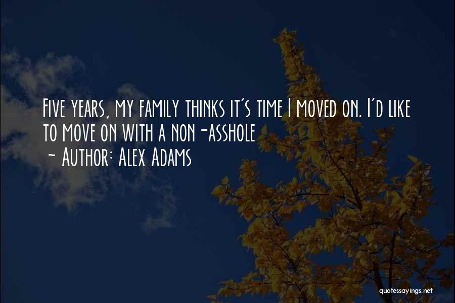 Alex Adams Quotes: Five Years, My Family Thinks It's Time I Moved On. I'd Like To Move On With A Non-asshole