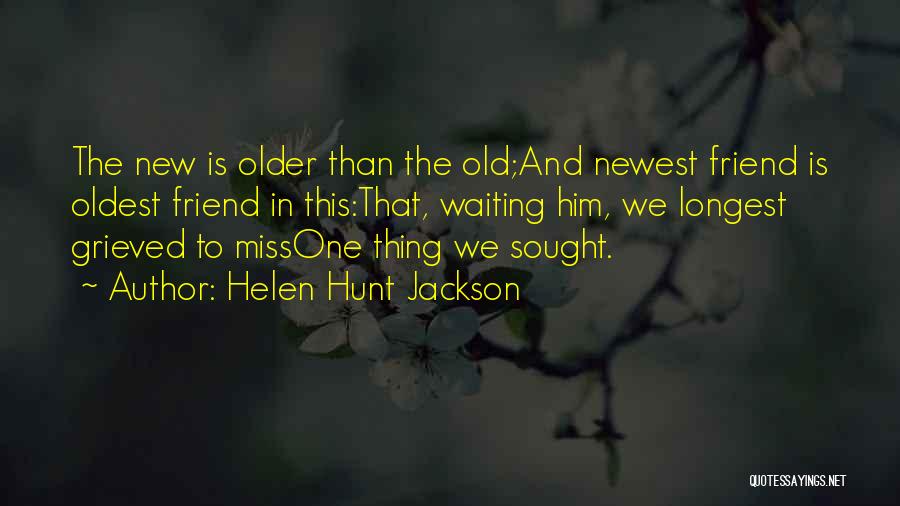 Helen Hunt Jackson Quotes: The New Is Older Than The Old;and Newest Friend Is Oldest Friend In This:that, Waiting Him, We Longest Grieved To