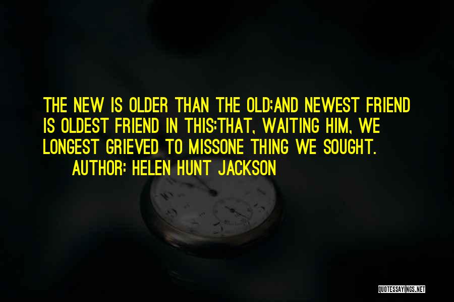 Helen Hunt Jackson Quotes: The New Is Older Than The Old;and Newest Friend Is Oldest Friend In This:that, Waiting Him, We Longest Grieved To