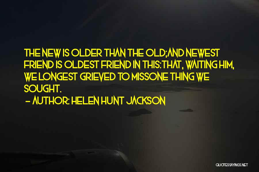 Helen Hunt Jackson Quotes: The New Is Older Than The Old;and Newest Friend Is Oldest Friend In This:that, Waiting Him, We Longest Grieved To