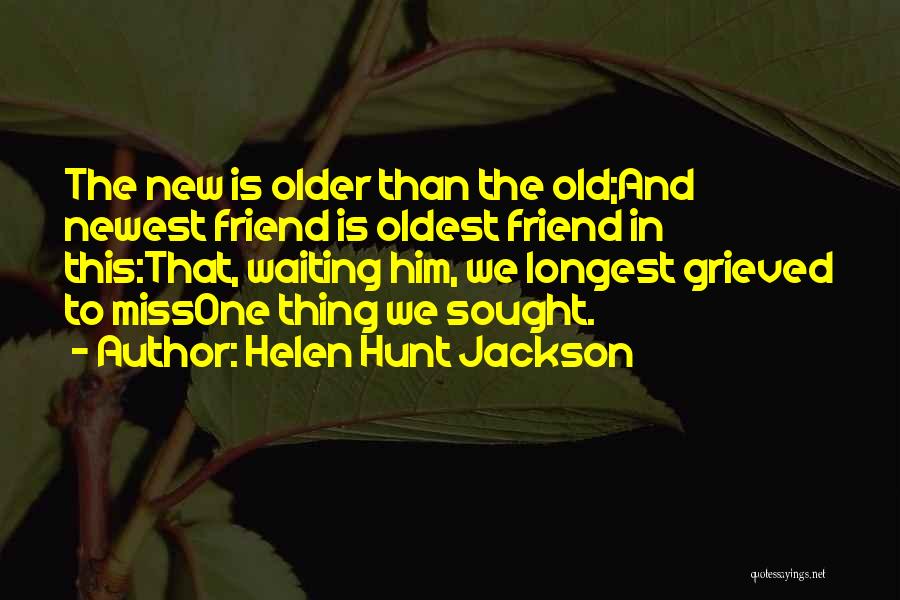 Helen Hunt Jackson Quotes: The New Is Older Than The Old;and Newest Friend Is Oldest Friend In This:that, Waiting Him, We Longest Grieved To